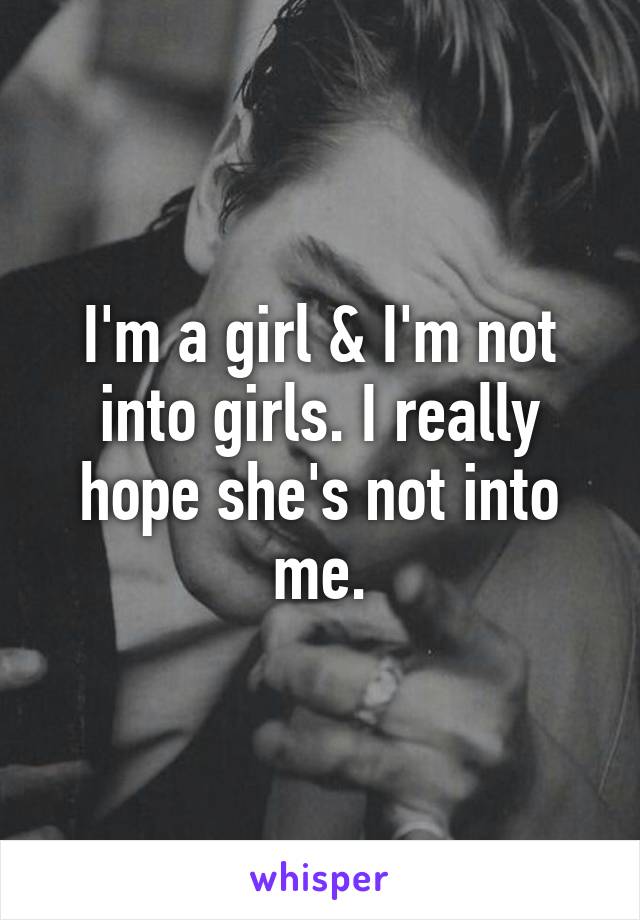 I'm a girl & I'm not into girls. I really hope she's not into me.