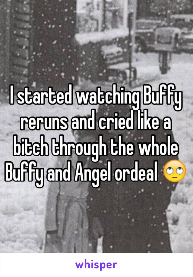 I started watching Buffy reruns and cried like a bitch through the whole Buffy and Angel ordeal 🙄