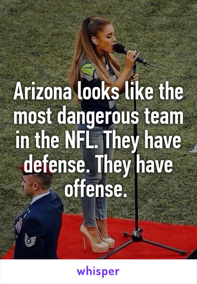 Arizona looks like the most dangerous team in the NFL. They have defense. They have offense. 