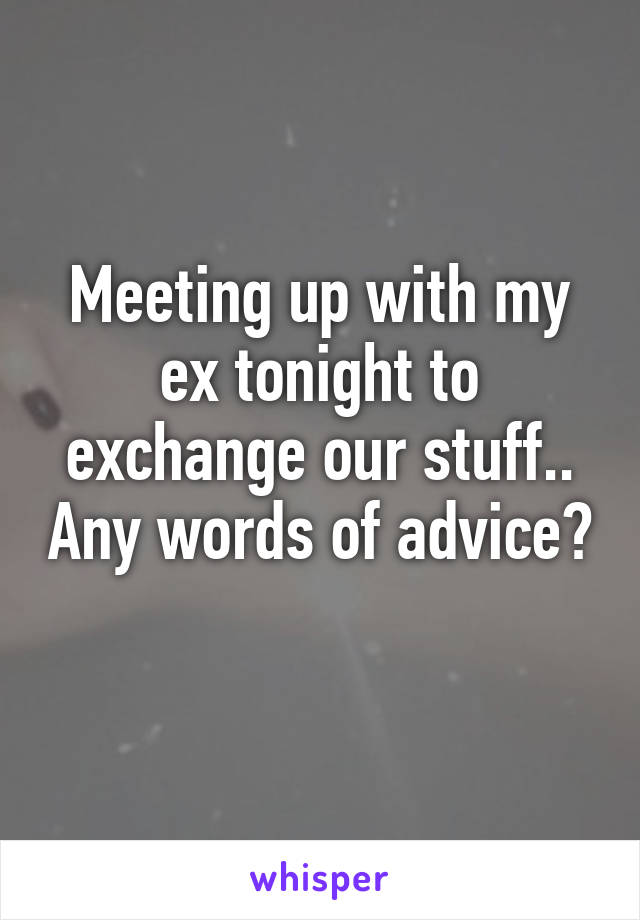 Meeting up with my ex tonight to exchange our stuff.. Any words of advice? 