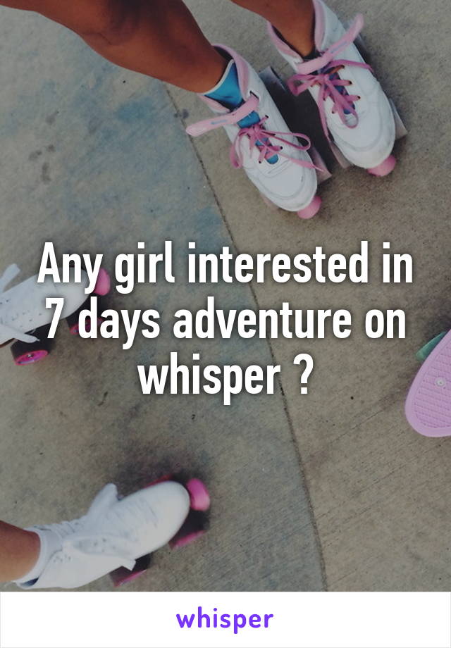 Any girl interested in 7 days adventure on whisper ?