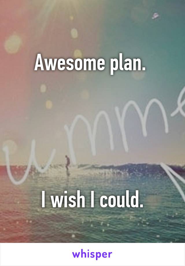 Awesome plan. 





I wish I could.