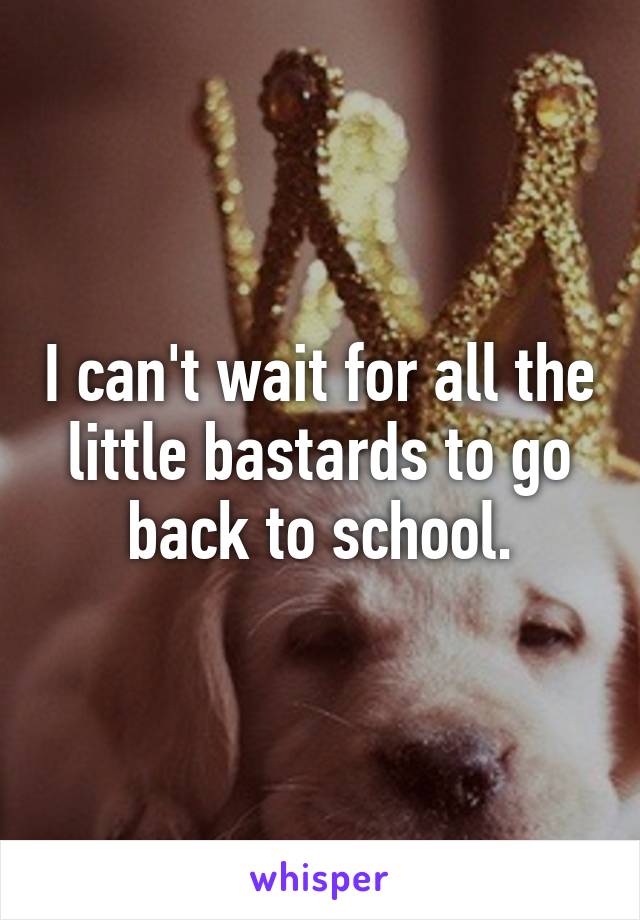 I can't wait for all the little bastards to go back to school.