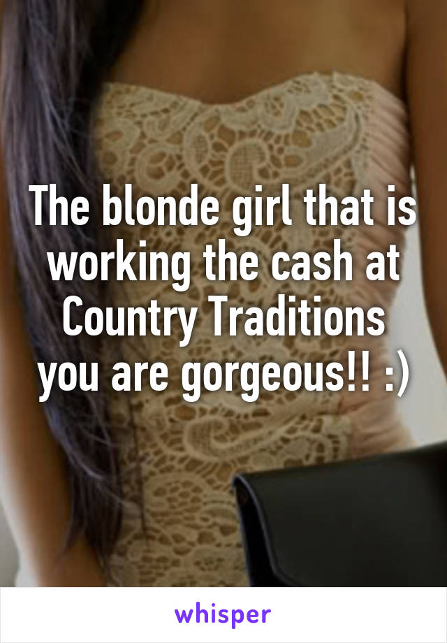 The blonde girl that is working the cash at Country Traditions you are gorgeous!! :)
