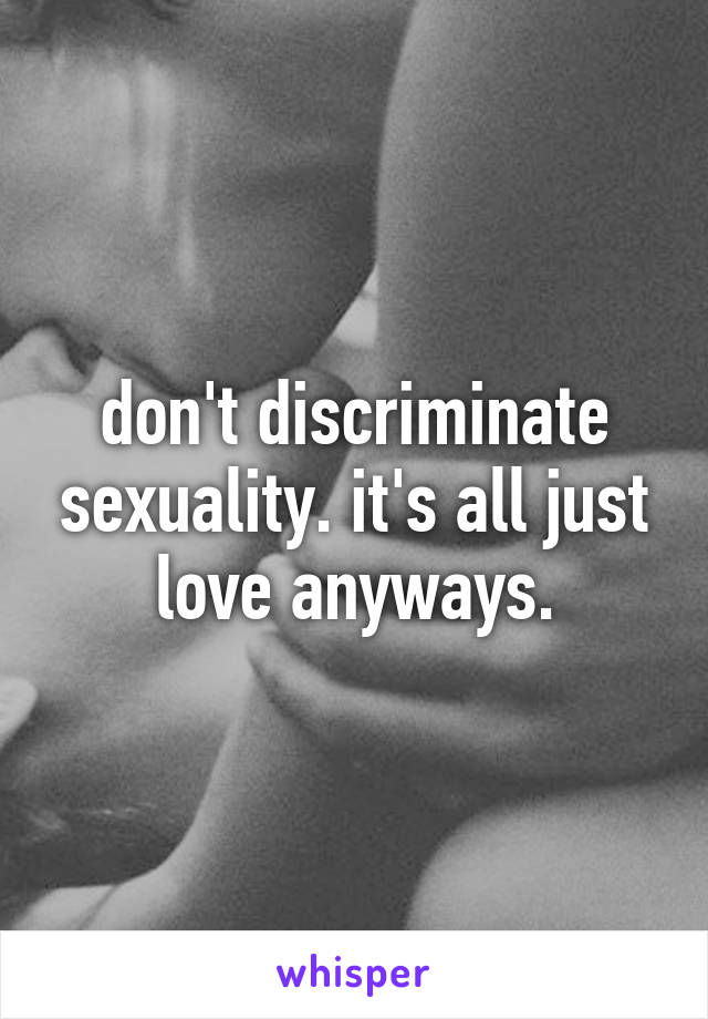 don't discriminate sexuality. it's all just love anyways.