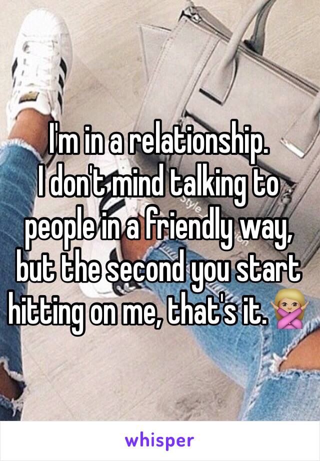 I'm in a relationship.
I don't mind talking to people in a friendly way, but the second you start hitting on me, that's it.🙅🏼