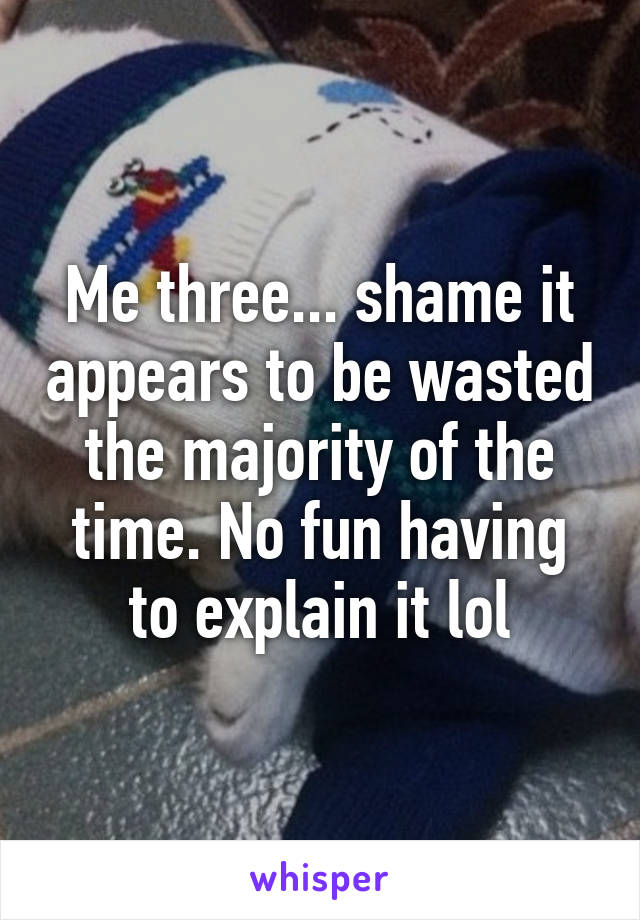 Me three... shame it appears to be wasted the majority of the time. No fun having to explain it lol