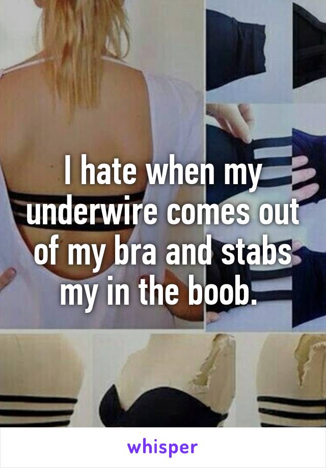 I hate when my underwire comes out of my bra and stabs my in the boob. 