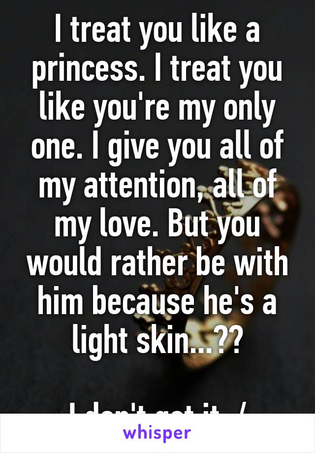 I treat you like a princess. I treat you like you're my only one. I give you all of my attention, all of my love. But you would rather be with him because he's a light skin...??

I don't get it :/