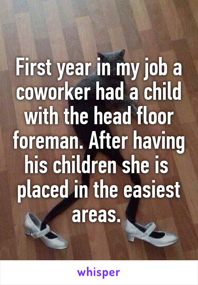 First year in my job a coworker had a child with the head floor foreman. After having his children she is  placed in the easiest areas. 