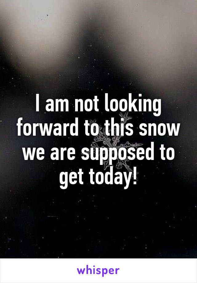 I am not looking forward to this snow we are supposed to get today!