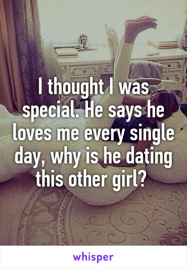 I thought I was special. He says he loves me every single day, why is he dating this other girl? 