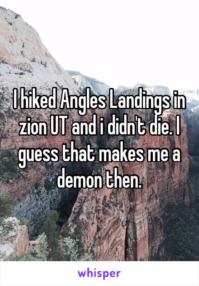 I hiked Angles Landings in zion UT and i didn't die. I guess that makes me a demon then.