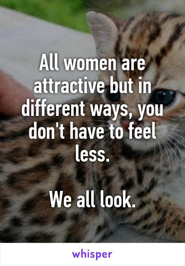 All women are attractive but in different ways, you don't have to feel less.

We all look.