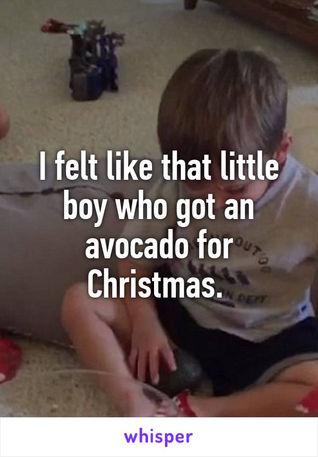 I felt like that little boy who got an avocado for Christmas. 