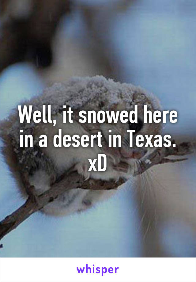 Well, it snowed here in a desert in Texas. xD