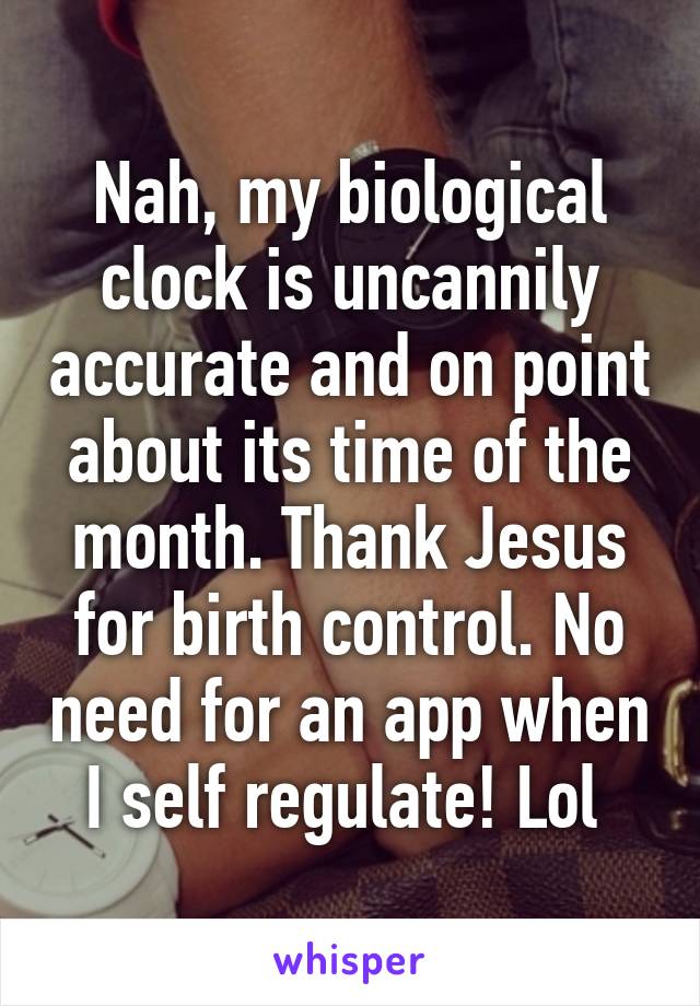 Nah, my biological clock is uncannily accurate and on point about its time of the month. Thank Jesus for birth control. No need for an app when I self regulate! Lol 