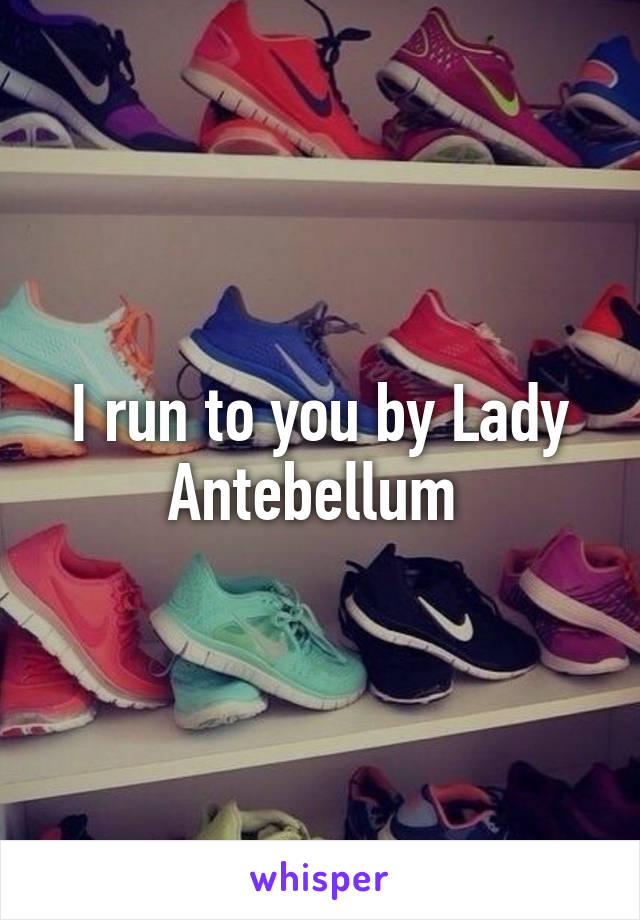 I run to you by Lady Antebellum 