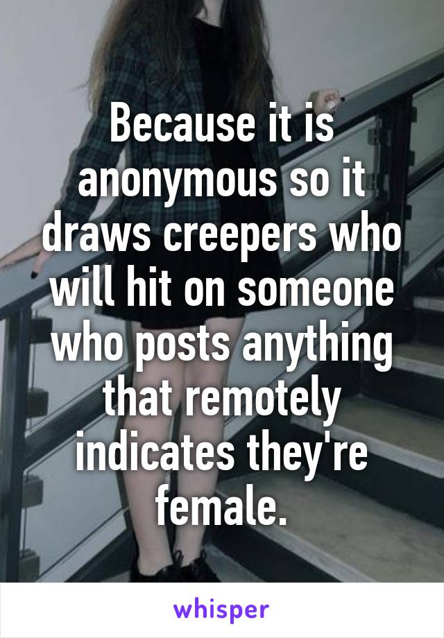 Because it is anonymous so it draws creepers who will hit on someone who posts anything that remotely indicates they're female.