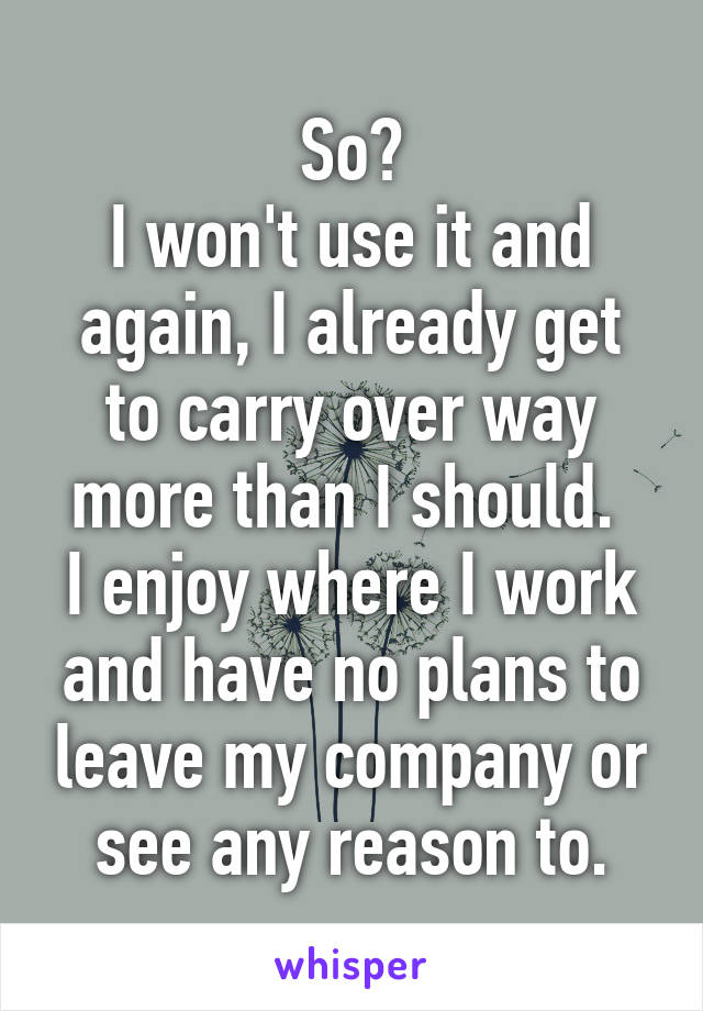 So?
I won't use it and again, I already get to carry over way more than I should. 
I enjoy where I work and have no plans to leave my company or see any reason to.