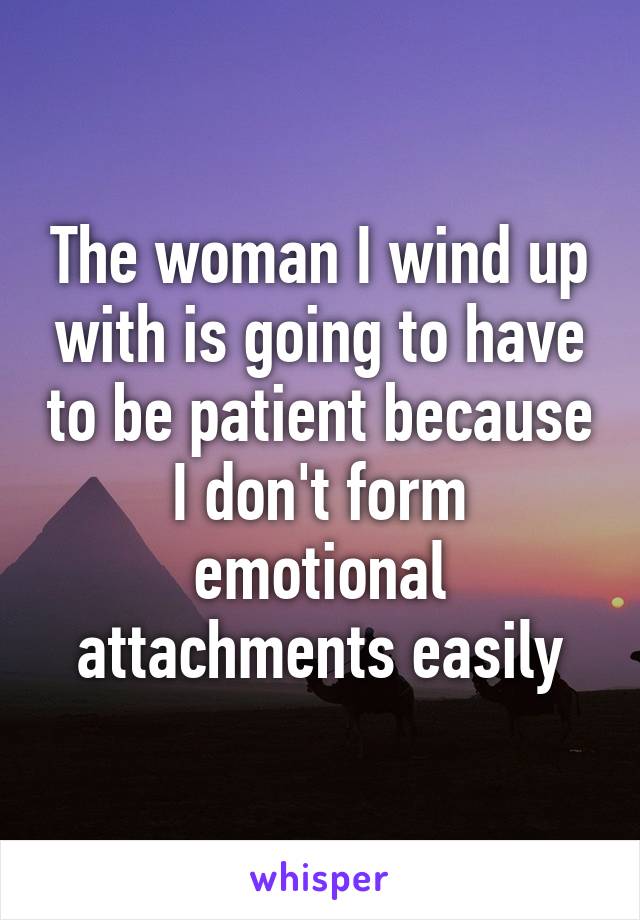 The woman I wind up with is going to have to be patient because I don't form emotional attachments easily