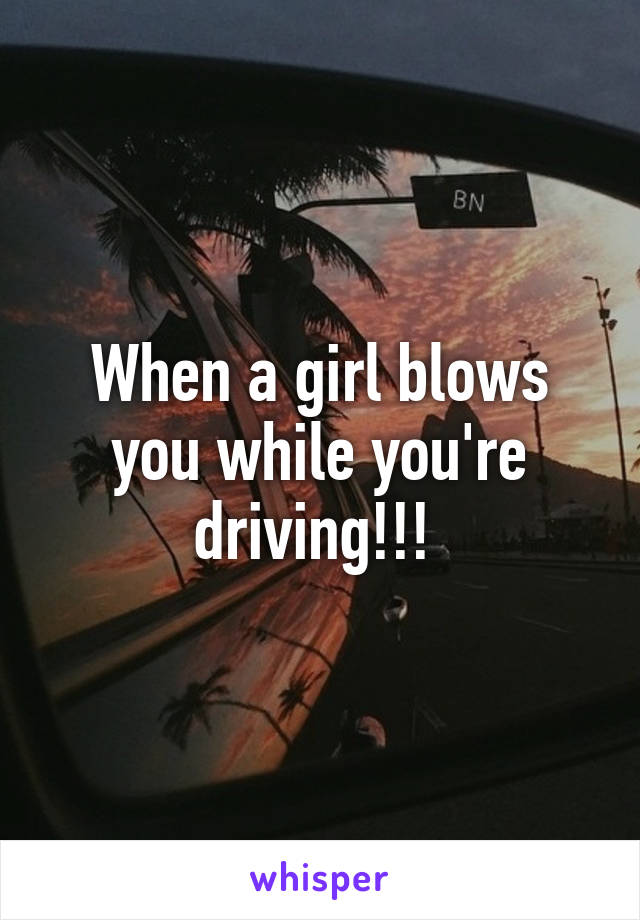 When a girl blows you while you're driving!!! 