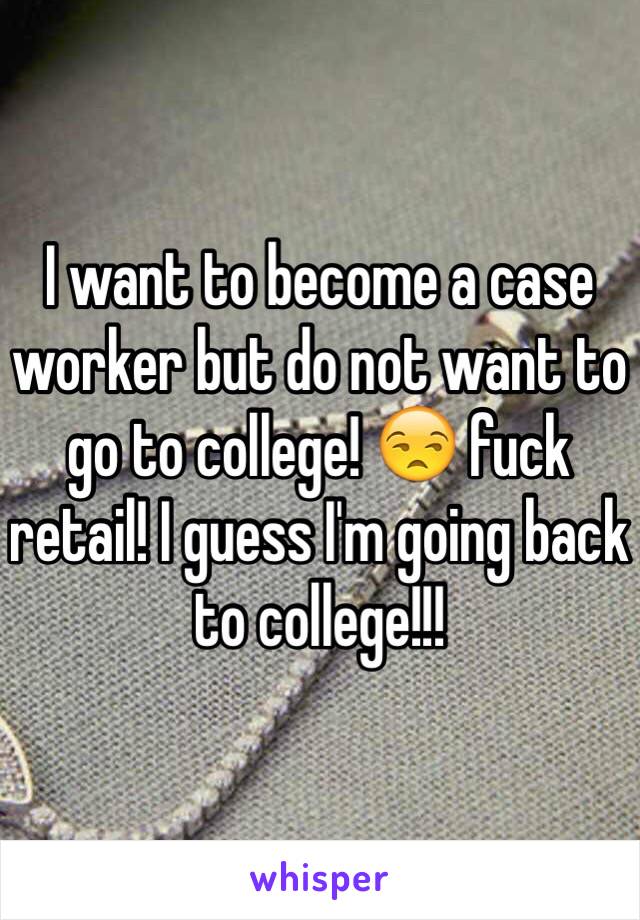 I want to become a case worker but do not want to go to college! 😒 fuck retail! I guess I'm going back to college!!! 