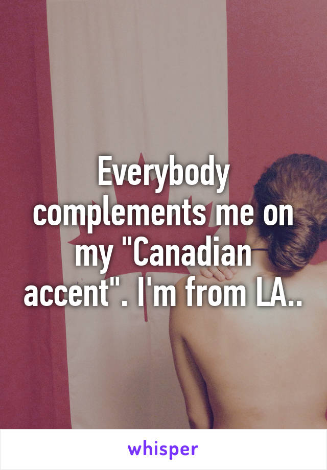 Everybody complements me on my "Canadian accent". I'm from LA..