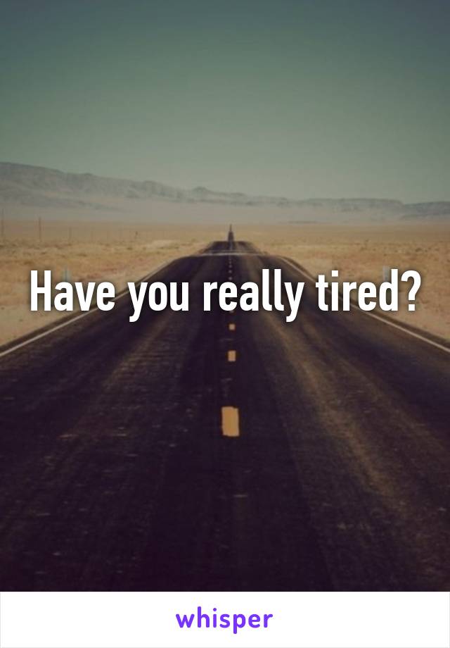 Have you really tired?  