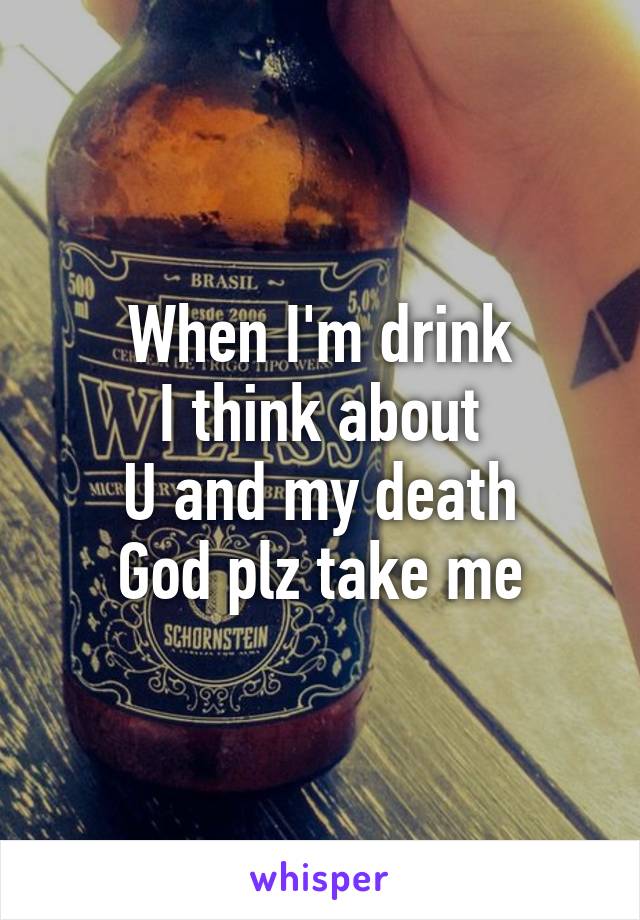 When I'm drink
I think about
U and my death
God plz take me