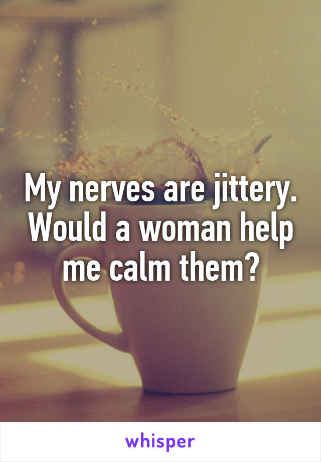 My nerves are jittery. Would a woman help me calm them?