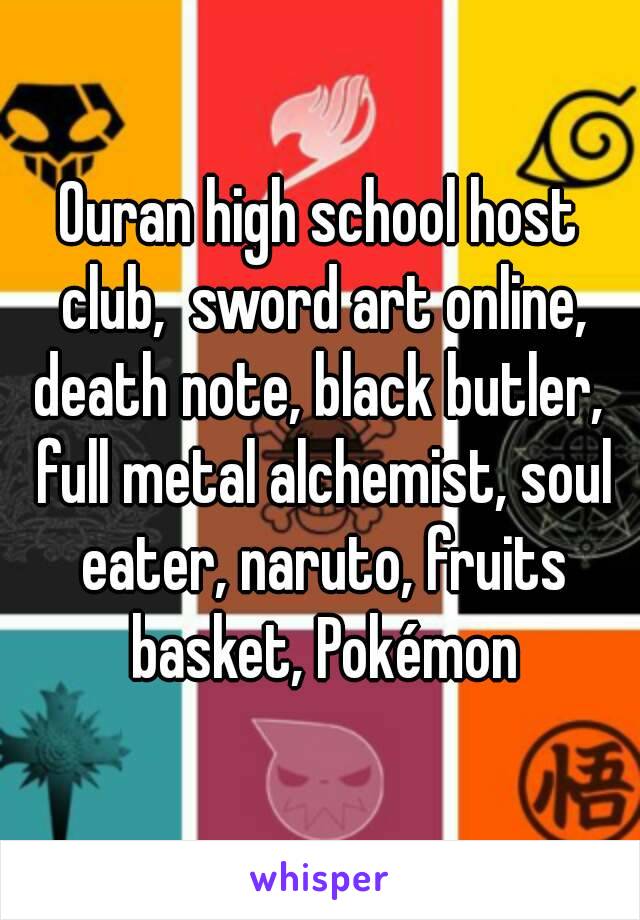 Ouran high school host club,  sword art online, death note, black butler,  full metal alchemist, soul eater, naruto, fruits basket, Pokémon