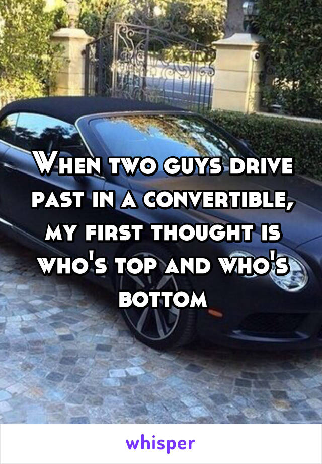 When two guys drive past in a convertible, my first thought is who's top and who's bottom