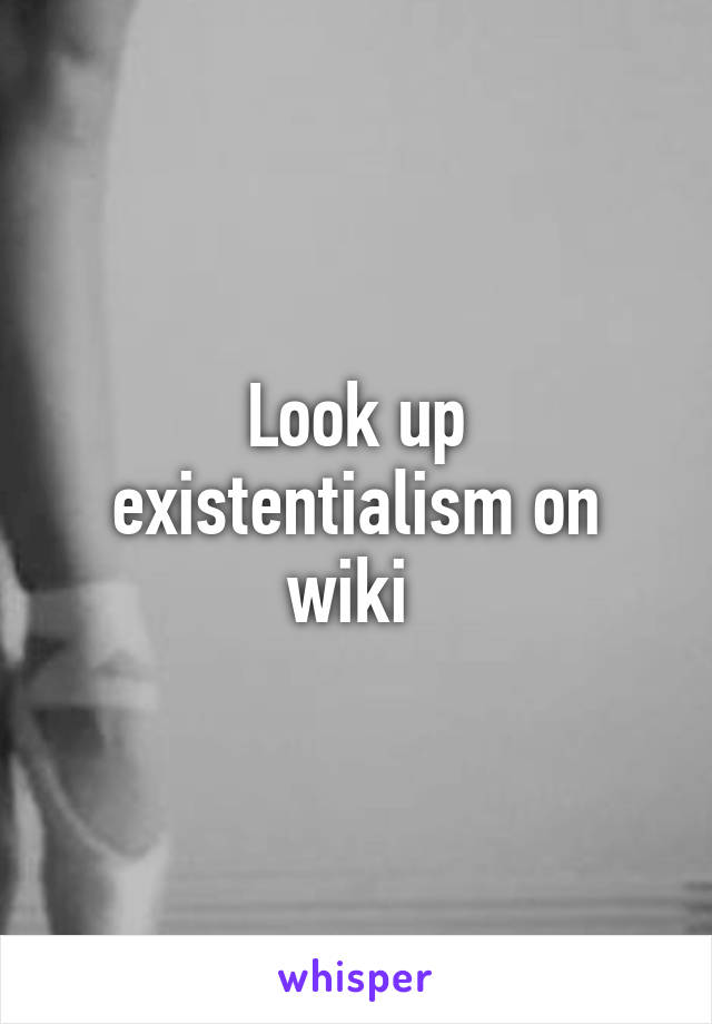 Look up existentialism on wiki 