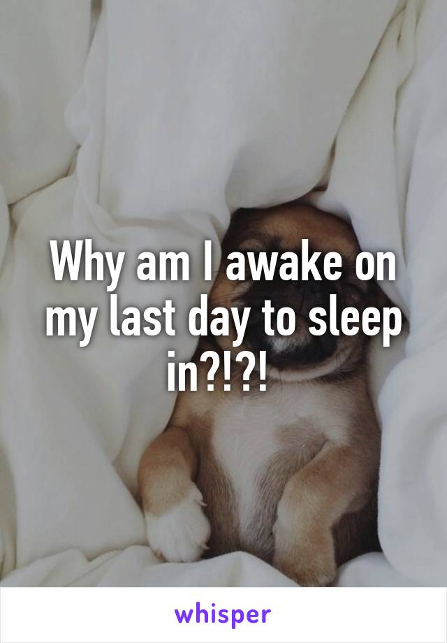 Why am I awake on my last day to sleep in?!?! 