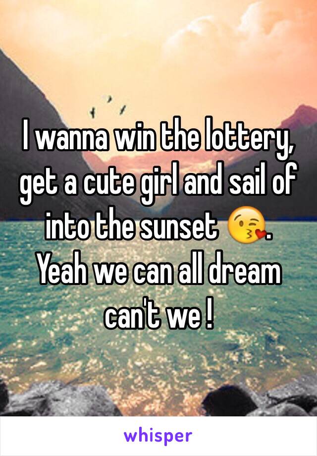 I wanna win the lottery, get a cute girl and sail of into the sunset 😘.
Yeah we can all dream can't we !