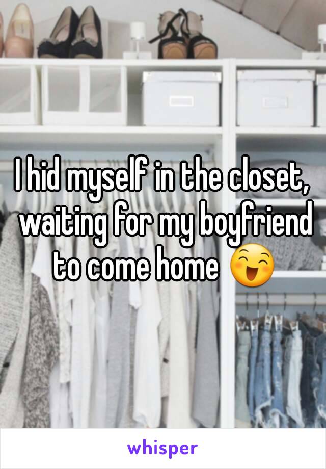 I hid myself in the closet, waiting for my boyfriend to come home 😄