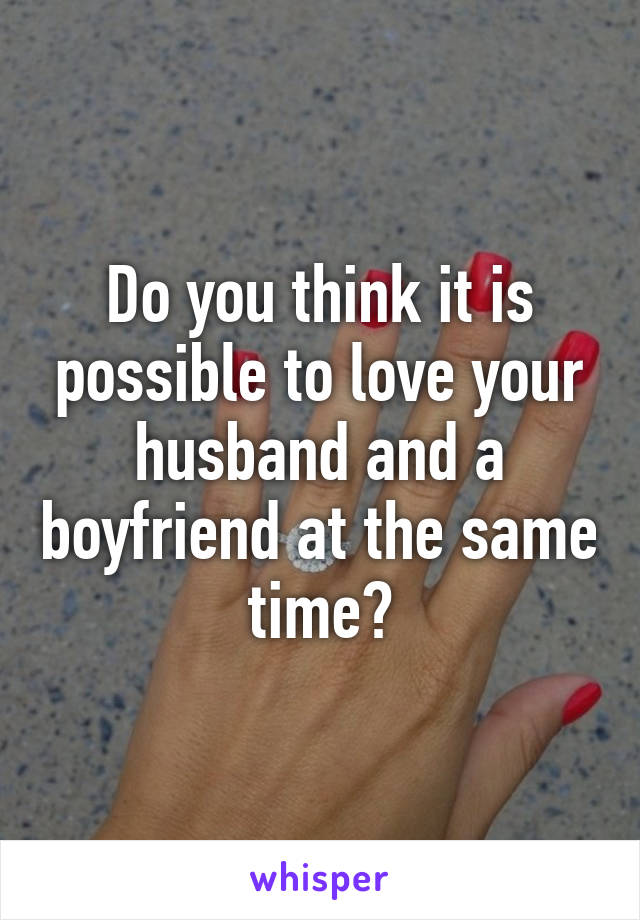 Do you think it is possible to love your husband and a boyfriend at the same time?