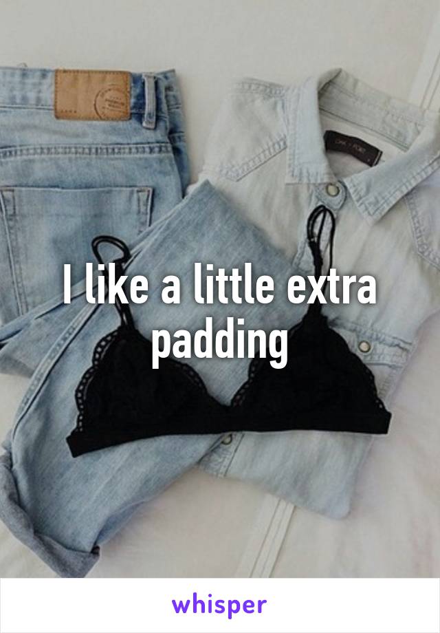 I like a little extra padding