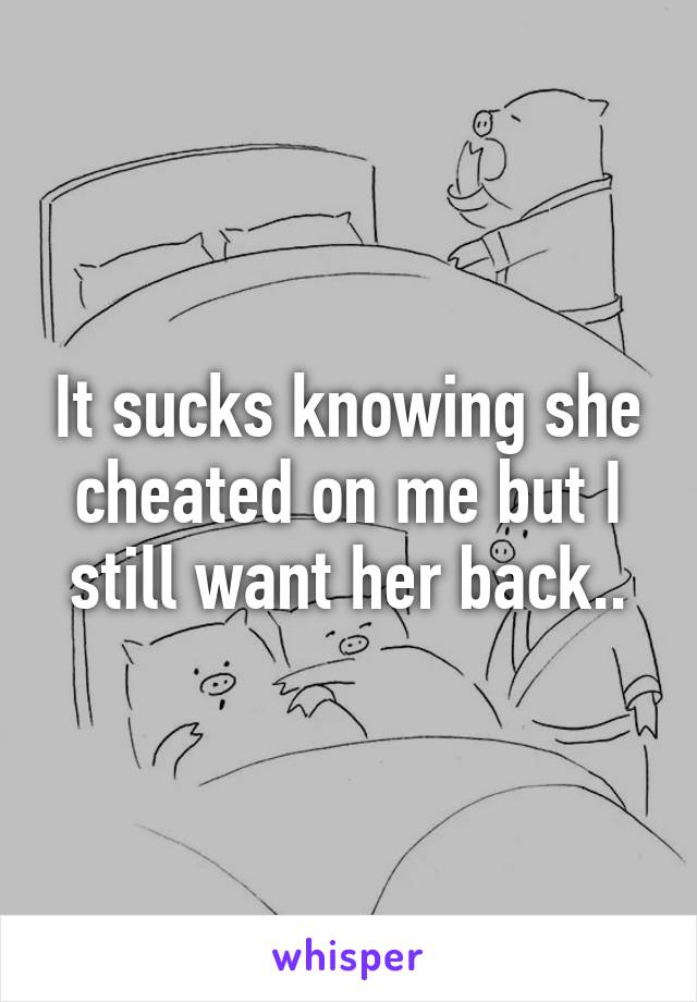 It sucks knowing she cheated on me but I still want her back..