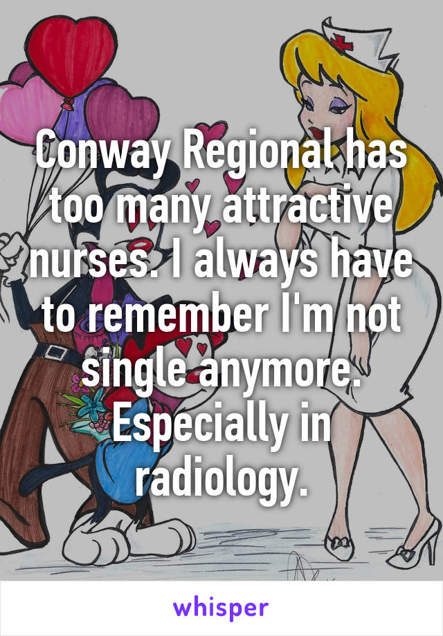 Conway Regional has too many attractive nurses. I always have to remember I'm not single anymore. Especially in radiology.