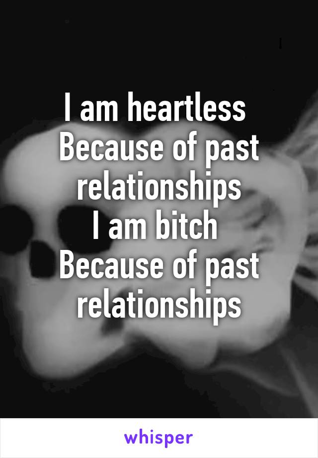 I am heartless 
Because of past relationships
I am bitch 
Because of past relationships
