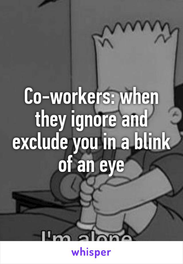 Co-workers: when they ignore and exclude you in a blink of an eye