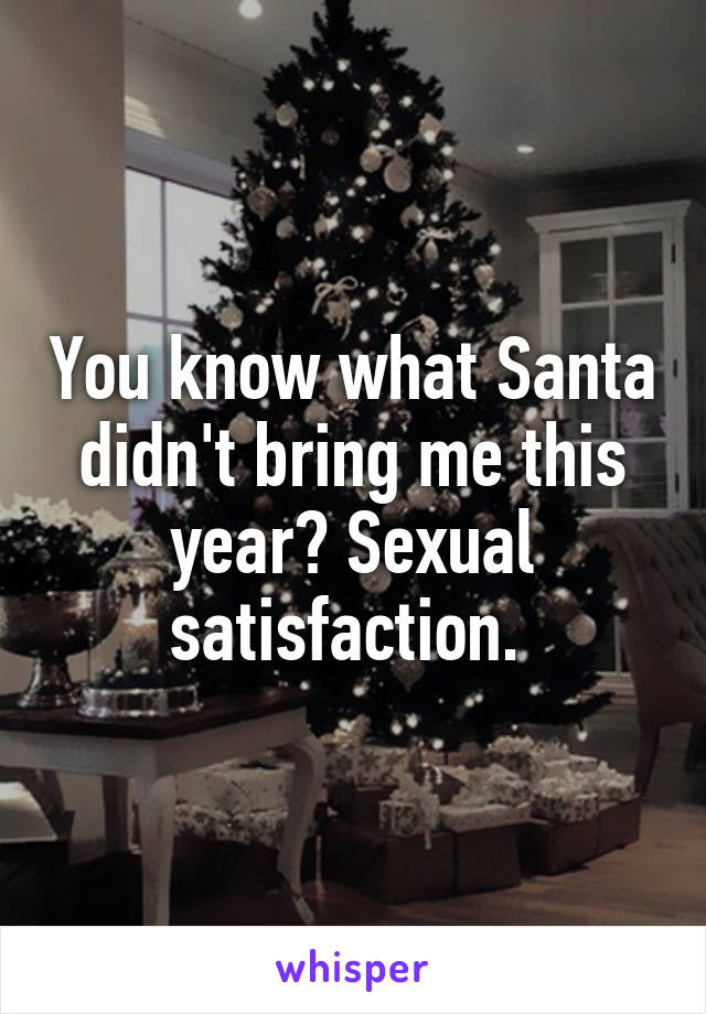 You know what Santa didn't bring me this year? Sexual satisfaction. 