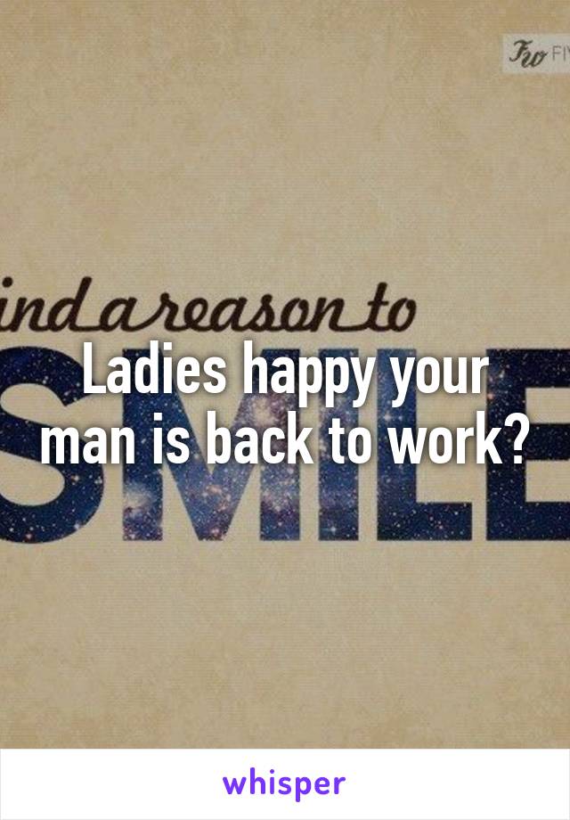 Ladies happy your man is back to work?