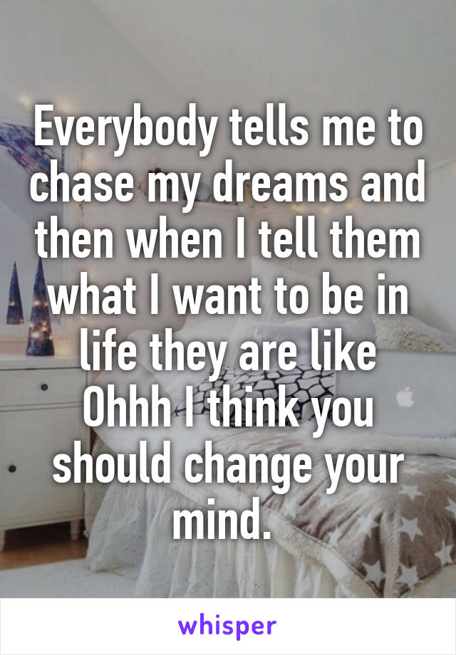 Everybody tells me to chase my dreams and then when I tell them what I want to be in life they are like Ohhh I think you should change your mind. 