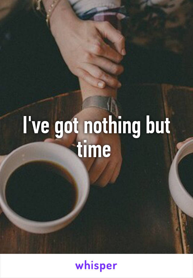 I've got nothing but time 