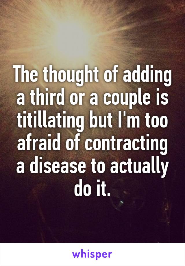 The thought of adding a third or a couple is titillating but I'm too afraid of contracting a disease to actually do it.