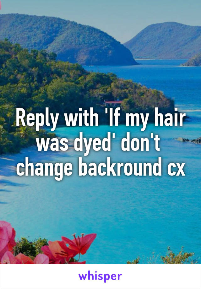 Reply with 'If my hair was dyed' don't  change backround cx