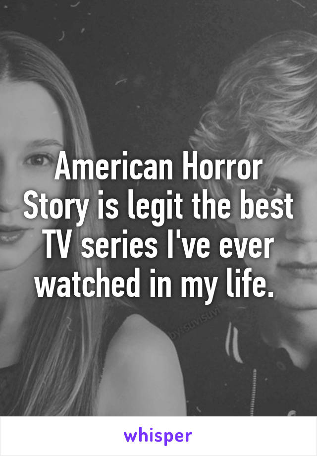 American Horror Story is legit the best TV series I've ever watched in my life. 